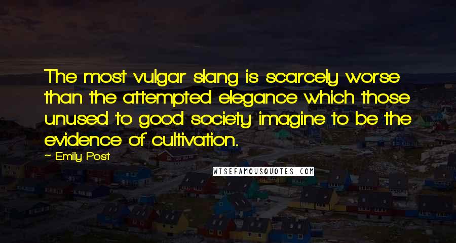 Emily Post Quotes: The most vulgar slang is scarcely worse than the attempted elegance which those unused to good society imagine to be the evidence of cultivation.