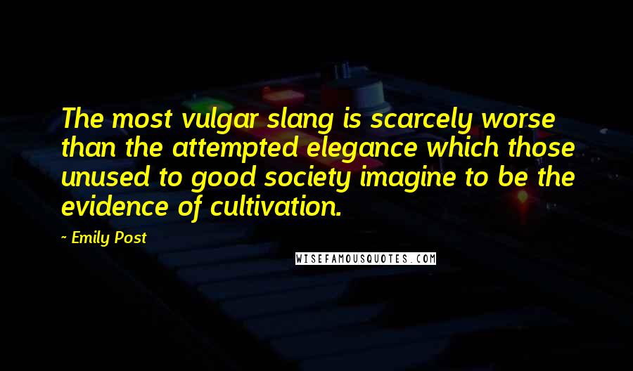 Emily Post Quotes: The most vulgar slang is scarcely worse than the attempted elegance which those unused to good society imagine to be the evidence of cultivation.