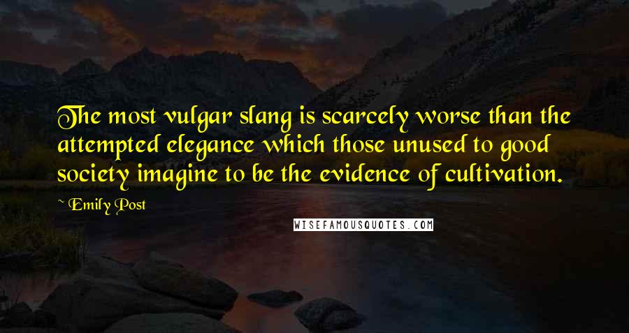 Emily Post Quotes: The most vulgar slang is scarcely worse than the attempted elegance which those unused to good society imagine to be the evidence of cultivation.