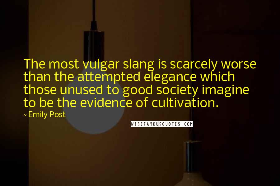 Emily Post Quotes: The most vulgar slang is scarcely worse than the attempted elegance which those unused to good society imagine to be the evidence of cultivation.