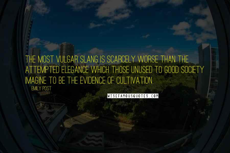 Emily Post Quotes: The most vulgar slang is scarcely worse than the attempted elegance which those unused to good society imagine to be the evidence of cultivation.