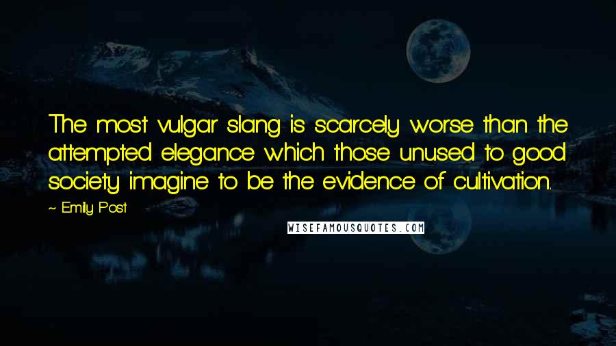 Emily Post Quotes: The most vulgar slang is scarcely worse than the attempted elegance which those unused to good society imagine to be the evidence of cultivation.