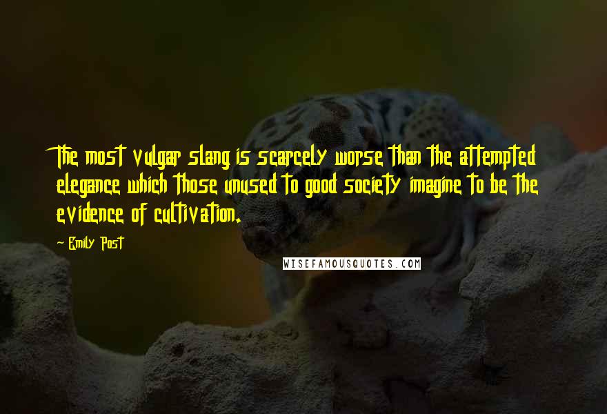 Emily Post Quotes: The most vulgar slang is scarcely worse than the attempted elegance which those unused to good society imagine to be the evidence of cultivation.