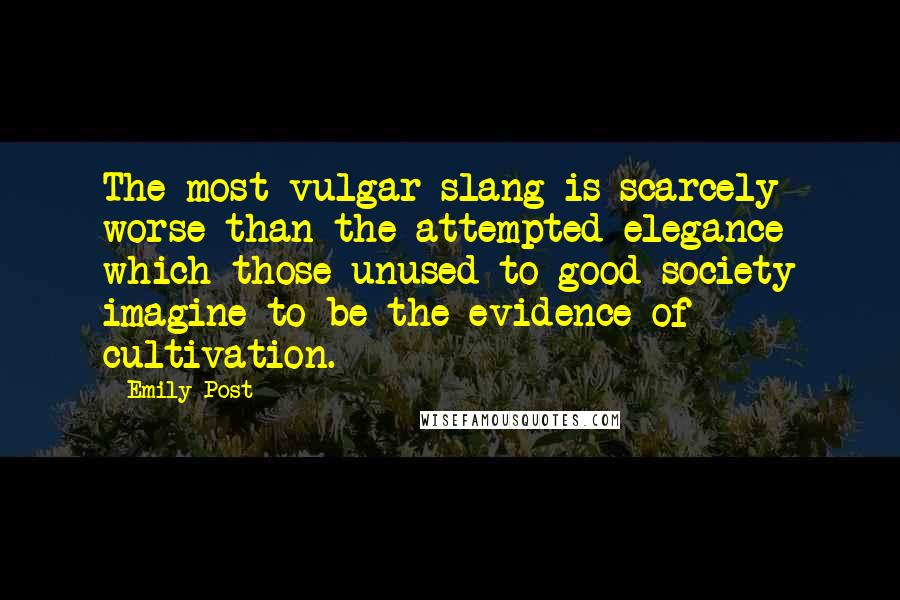 Emily Post Quotes: The most vulgar slang is scarcely worse than the attempted elegance which those unused to good society imagine to be the evidence of cultivation.