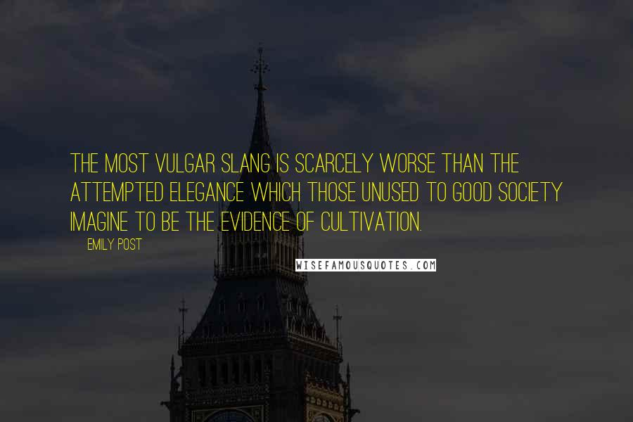 Emily Post Quotes: The most vulgar slang is scarcely worse than the attempted elegance which those unused to good society imagine to be the evidence of cultivation.