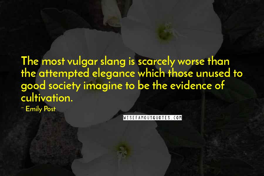 Emily Post Quotes: The most vulgar slang is scarcely worse than the attempted elegance which those unused to good society imagine to be the evidence of cultivation.
