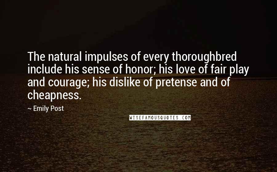 Emily Post Quotes: The natural impulses of every thoroughbred include his sense of honor; his love of fair play and courage; his dislike of pretense and of cheapness.