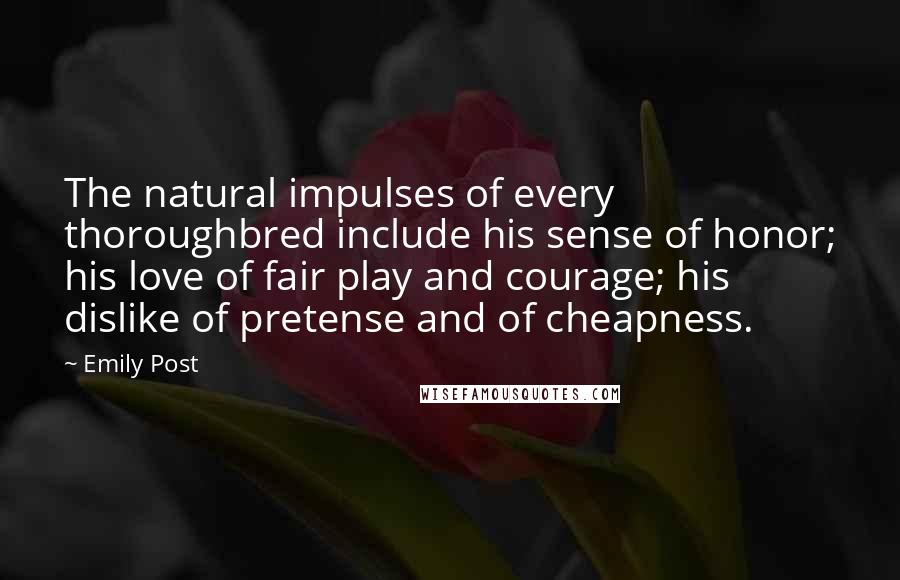 Emily Post Quotes: The natural impulses of every thoroughbred include his sense of honor; his love of fair play and courage; his dislike of pretense and of cheapness.