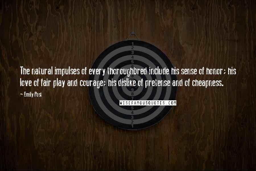 Emily Post Quotes: The natural impulses of every thoroughbred include his sense of honor; his love of fair play and courage; his dislike of pretense and of cheapness.
