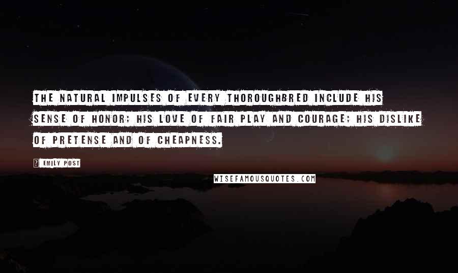 Emily Post Quotes: The natural impulses of every thoroughbred include his sense of honor; his love of fair play and courage; his dislike of pretense and of cheapness.