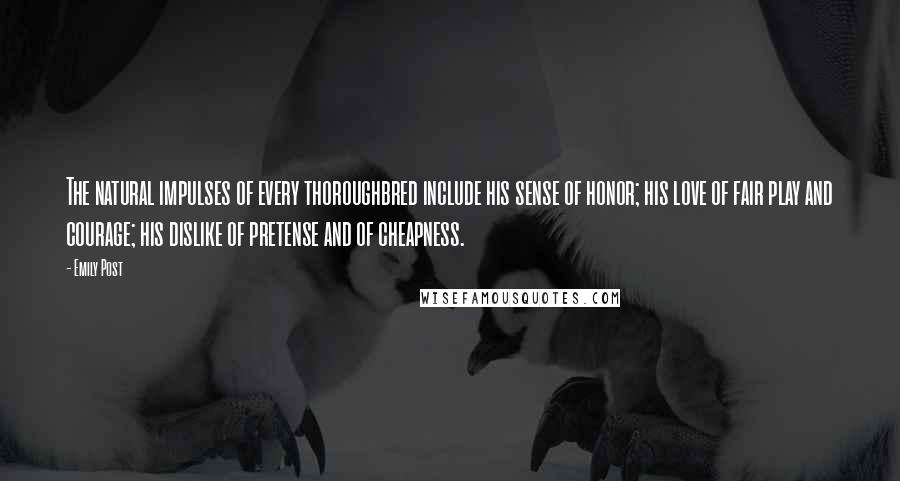 Emily Post Quotes: The natural impulses of every thoroughbred include his sense of honor; his love of fair play and courage; his dislike of pretense and of cheapness.