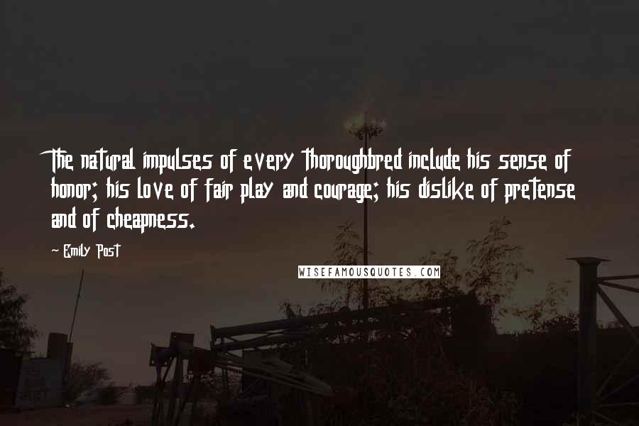 Emily Post Quotes: The natural impulses of every thoroughbred include his sense of honor; his love of fair play and courage; his dislike of pretense and of cheapness.