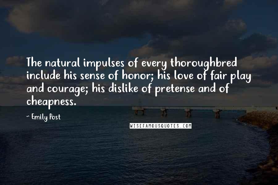 Emily Post Quotes: The natural impulses of every thoroughbred include his sense of honor; his love of fair play and courage; his dislike of pretense and of cheapness.