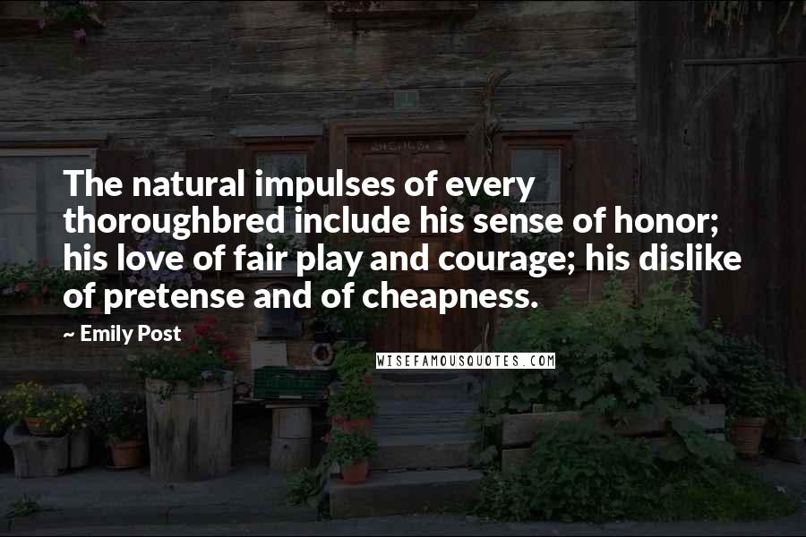 Emily Post Quotes: The natural impulses of every thoroughbred include his sense of honor; his love of fair play and courage; his dislike of pretense and of cheapness.