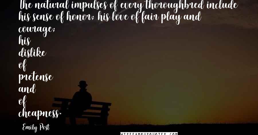 Emily Post Quotes: The natural impulses of every thoroughbred include his sense of honor; his love of fair play and courage; his dislike of pretense and of cheapness.