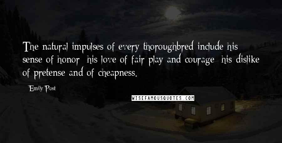Emily Post Quotes: The natural impulses of every thoroughbred include his sense of honor; his love of fair play and courage; his dislike of pretense and of cheapness.