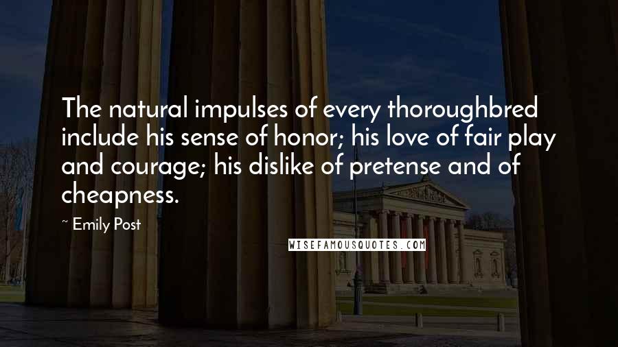 Emily Post Quotes: The natural impulses of every thoroughbred include his sense of honor; his love of fair play and courage; his dislike of pretense and of cheapness.
