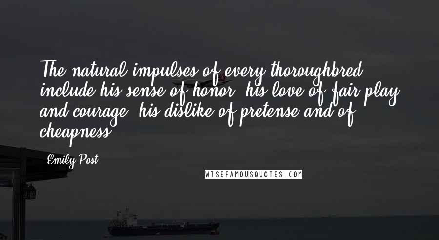 Emily Post Quotes: The natural impulses of every thoroughbred include his sense of honor; his love of fair play and courage; his dislike of pretense and of cheapness.