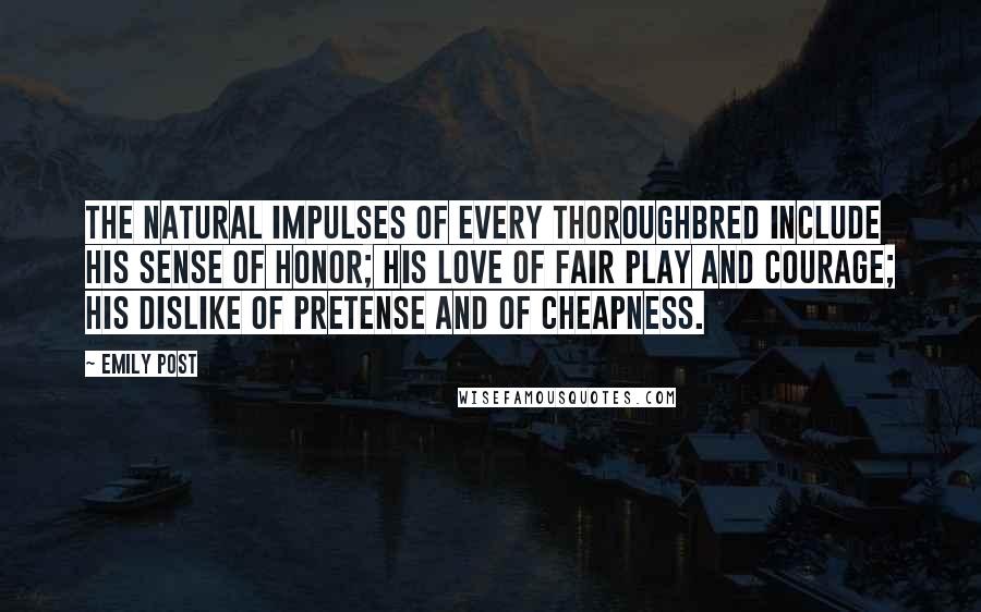 Emily Post Quotes: The natural impulses of every thoroughbred include his sense of honor; his love of fair play and courage; his dislike of pretense and of cheapness.