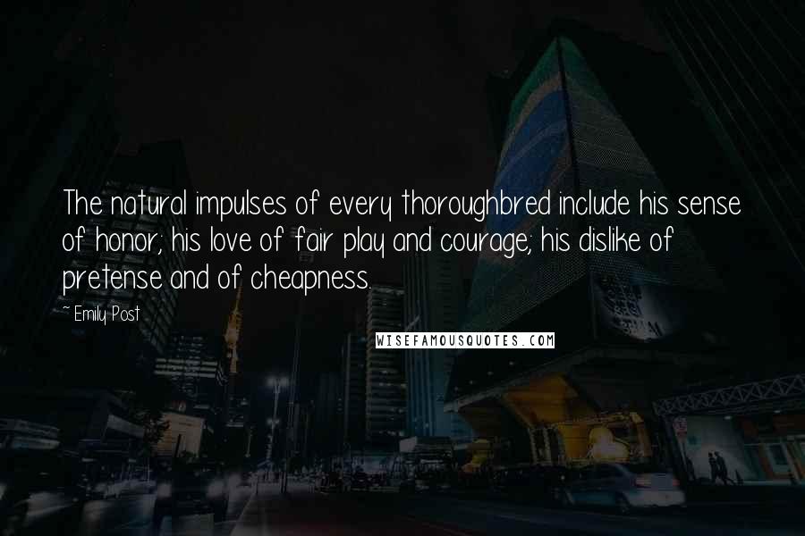 Emily Post Quotes: The natural impulses of every thoroughbred include his sense of honor; his love of fair play and courage; his dislike of pretense and of cheapness.