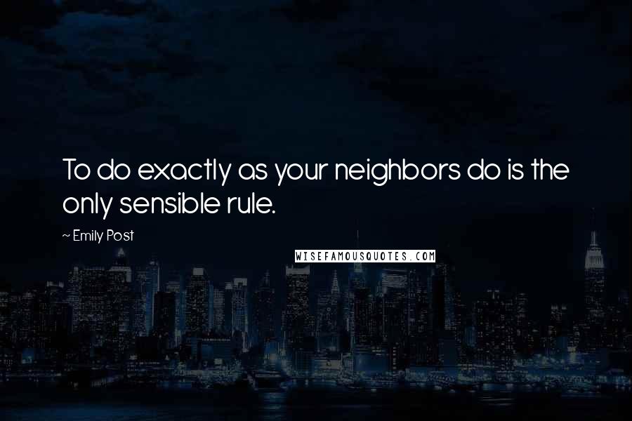 Emily Post Quotes: To do exactly as your neighbors do is the only sensible rule.