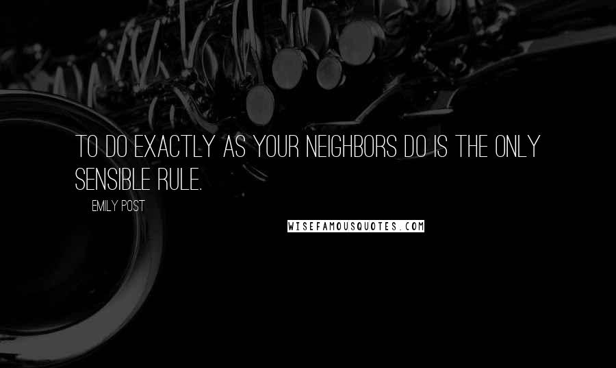 Emily Post Quotes: To do exactly as your neighbors do is the only sensible rule.