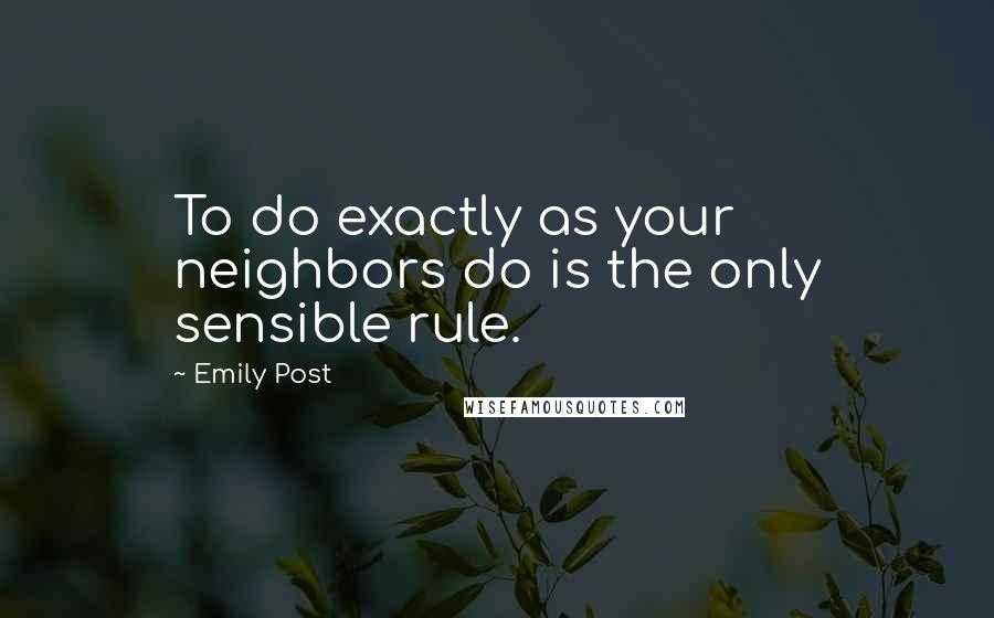 Emily Post Quotes: To do exactly as your neighbors do is the only sensible rule.