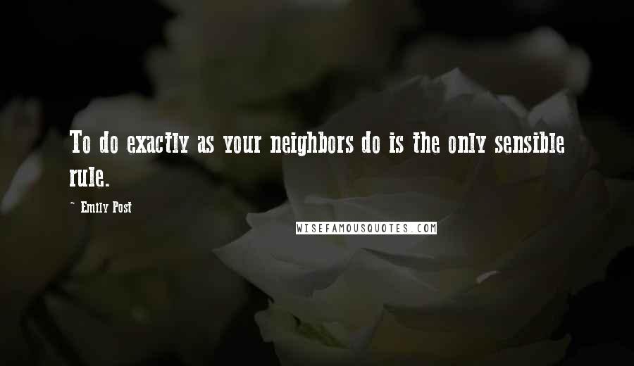 Emily Post Quotes: To do exactly as your neighbors do is the only sensible rule.