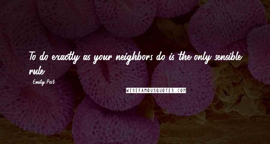 Emily Post Quotes: To do exactly as your neighbors do is the only sensible rule.