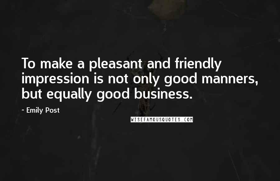Emily Post Quotes: To make a pleasant and friendly impression is not only good manners, but equally good business.