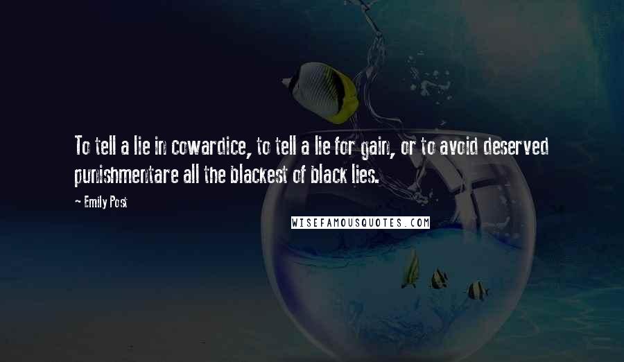 Emily Post Quotes: To tell a lie in cowardice, to tell a lie for gain, or to avoid deserved punishmentare all the blackest of black lies.