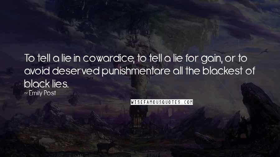 Emily Post Quotes: To tell a lie in cowardice, to tell a lie for gain, or to avoid deserved punishmentare all the blackest of black lies.