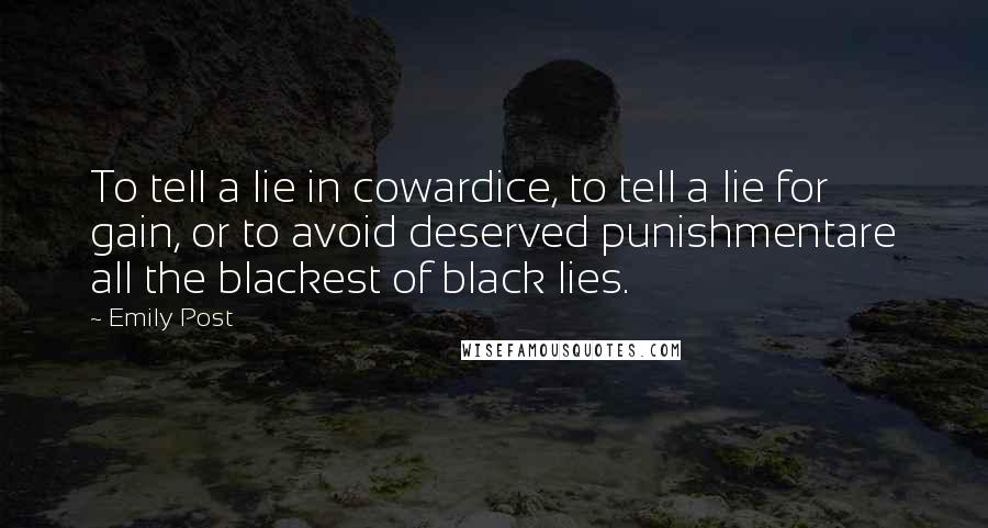 Emily Post Quotes: To tell a lie in cowardice, to tell a lie for gain, or to avoid deserved punishmentare all the blackest of black lies.