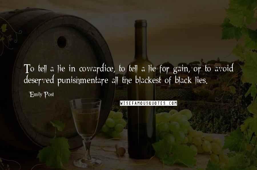 Emily Post Quotes: To tell a lie in cowardice, to tell a lie for gain, or to avoid deserved punishmentare all the blackest of black lies.