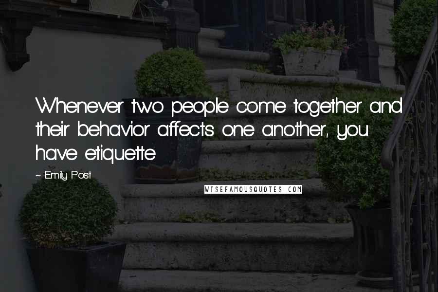 Emily Post Quotes: Whenever two people come together and their behavior affects one another, you have etiquette.