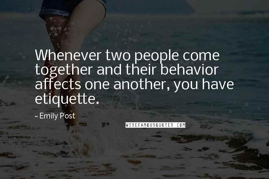 Emily Post Quotes: Whenever two people come together and their behavior affects one another, you have etiquette.
