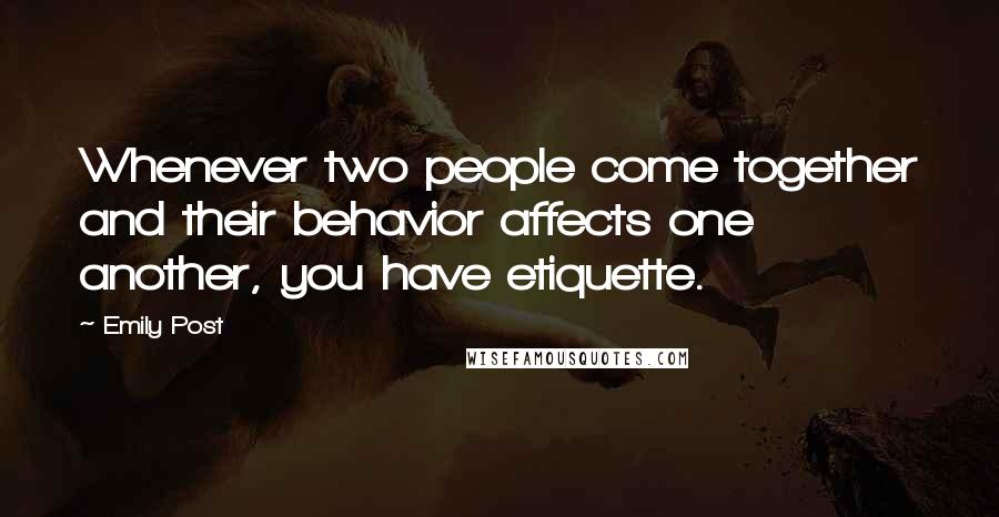 Emily Post Quotes: Whenever two people come together and their behavior affects one another, you have etiquette.
