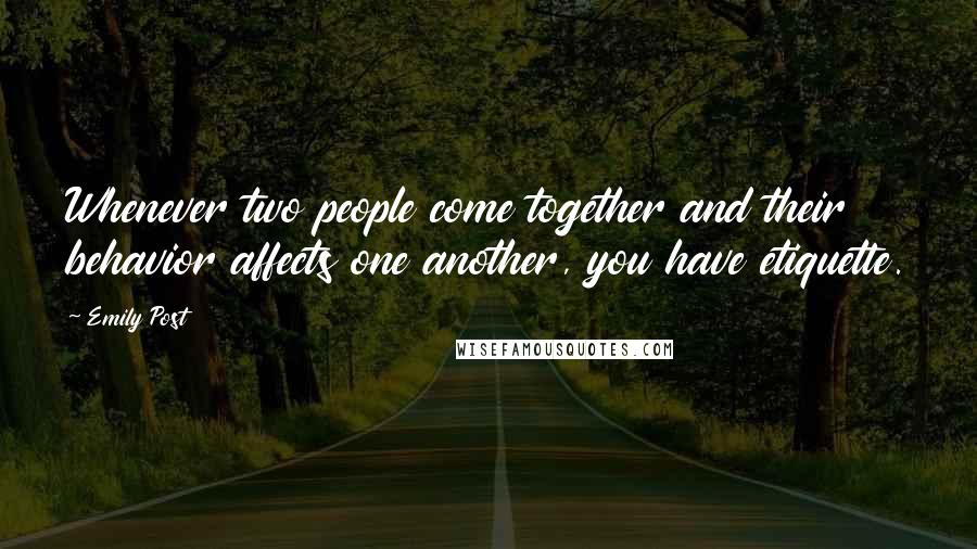 Emily Post Quotes: Whenever two people come together and their behavior affects one another, you have etiquette.