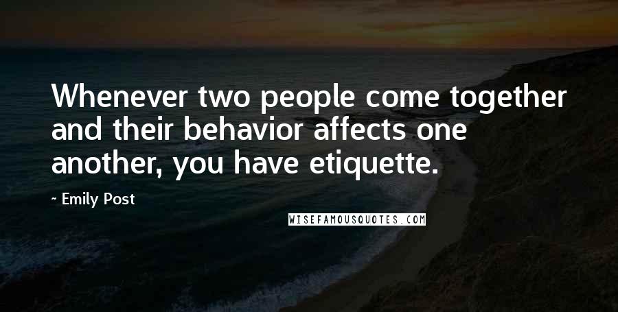 Emily Post Quotes: Whenever two people come together and their behavior affects one another, you have etiquette.
