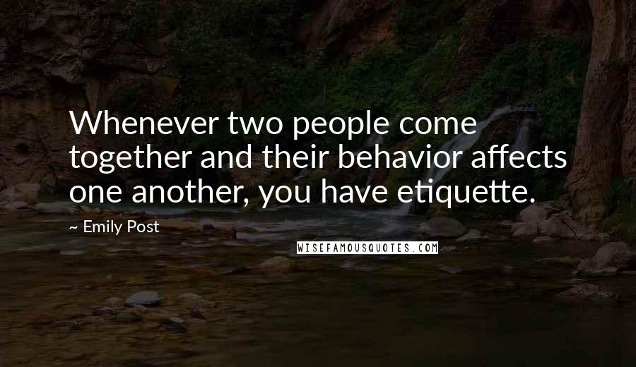 Emily Post Quotes: Whenever two people come together and their behavior affects one another, you have etiquette.
