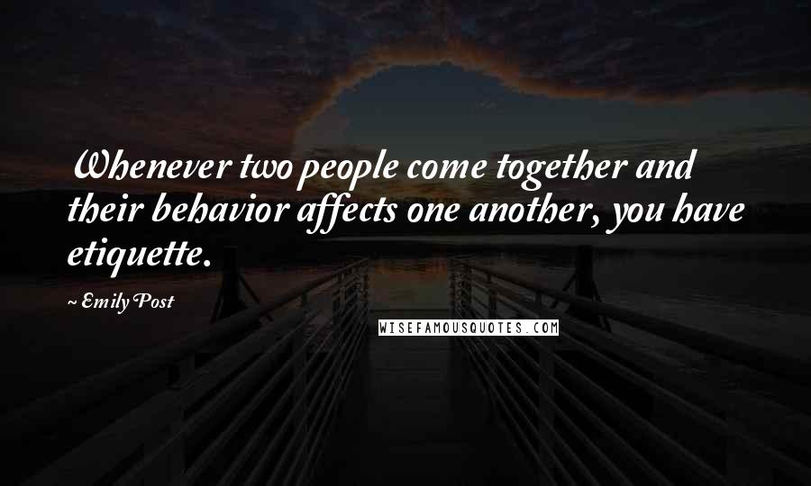 Emily Post Quotes: Whenever two people come together and their behavior affects one another, you have etiquette.