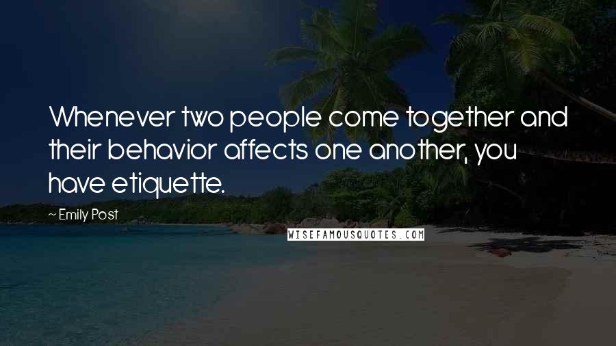 Emily Post Quotes: Whenever two people come together and their behavior affects one another, you have etiquette.