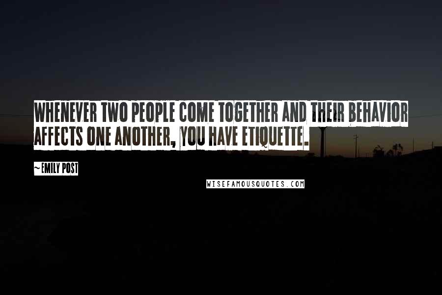 Emily Post Quotes: Whenever two people come together and their behavior affects one another, you have etiquette.