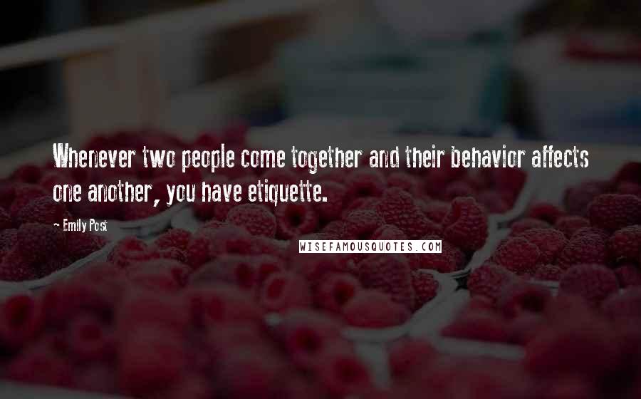 Emily Post Quotes: Whenever two people come together and their behavior affects one another, you have etiquette.