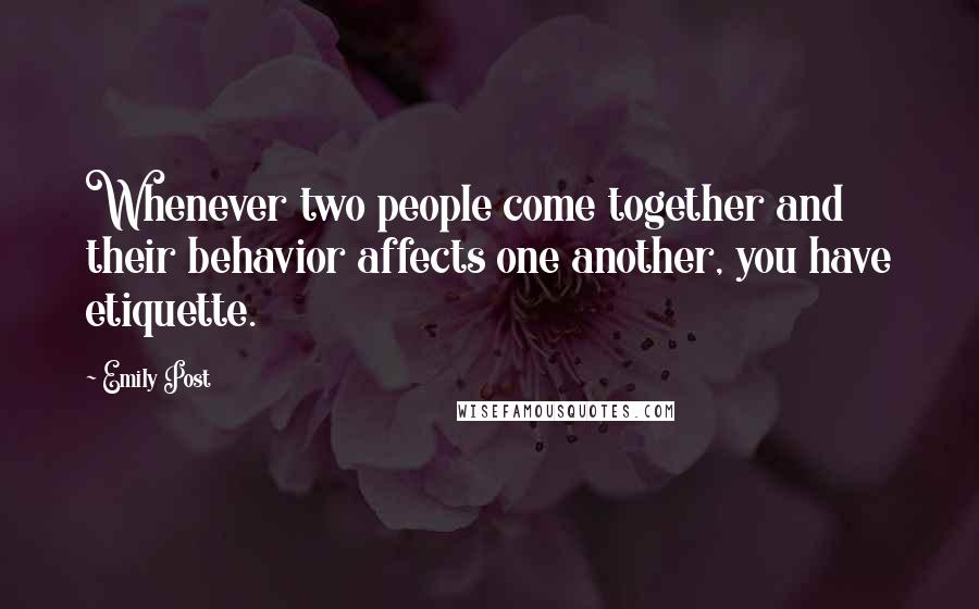 Emily Post Quotes: Whenever two people come together and their behavior affects one another, you have etiquette.