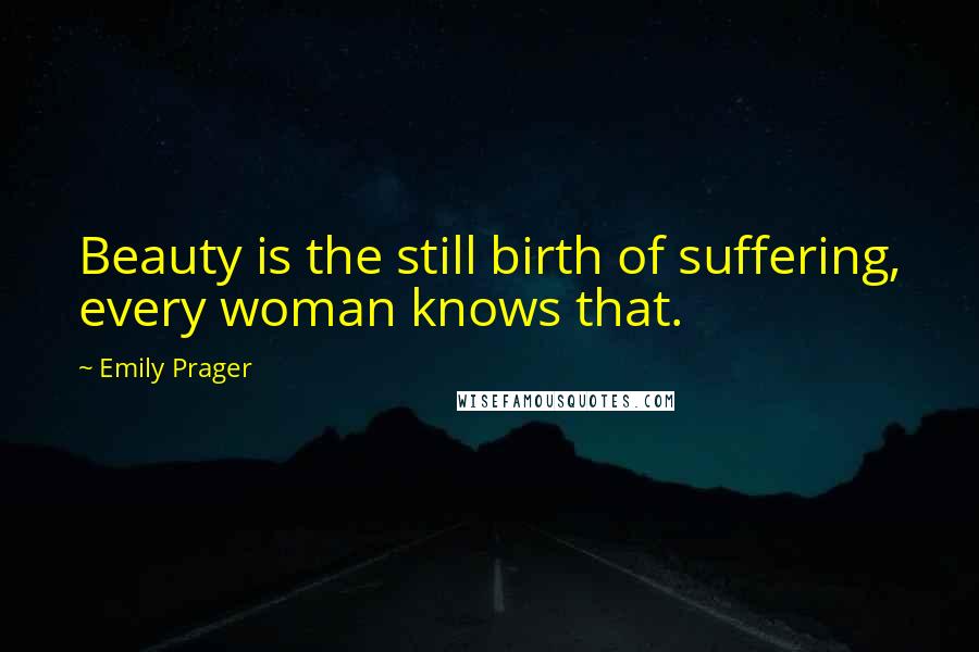 Emily Prager Quotes: Beauty is the still birth of suffering, every woman knows that.