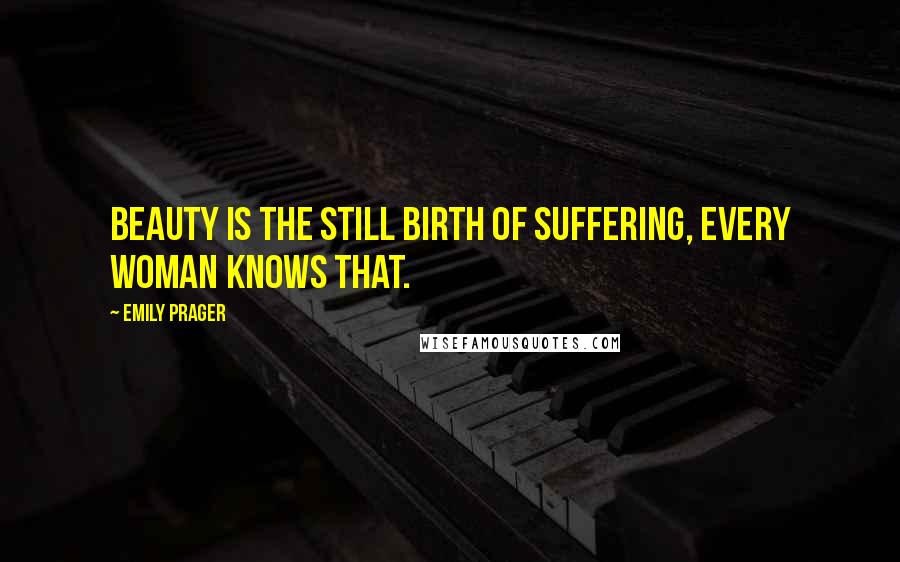 Emily Prager Quotes: Beauty is the still birth of suffering, every woman knows that.