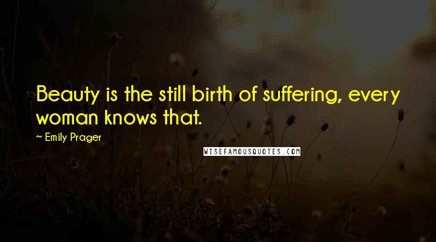Emily Prager Quotes: Beauty is the still birth of suffering, every woman knows that.