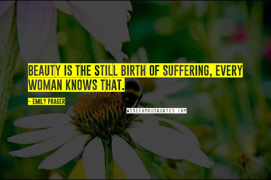 Emily Prager Quotes: Beauty is the still birth of suffering, every woman knows that.