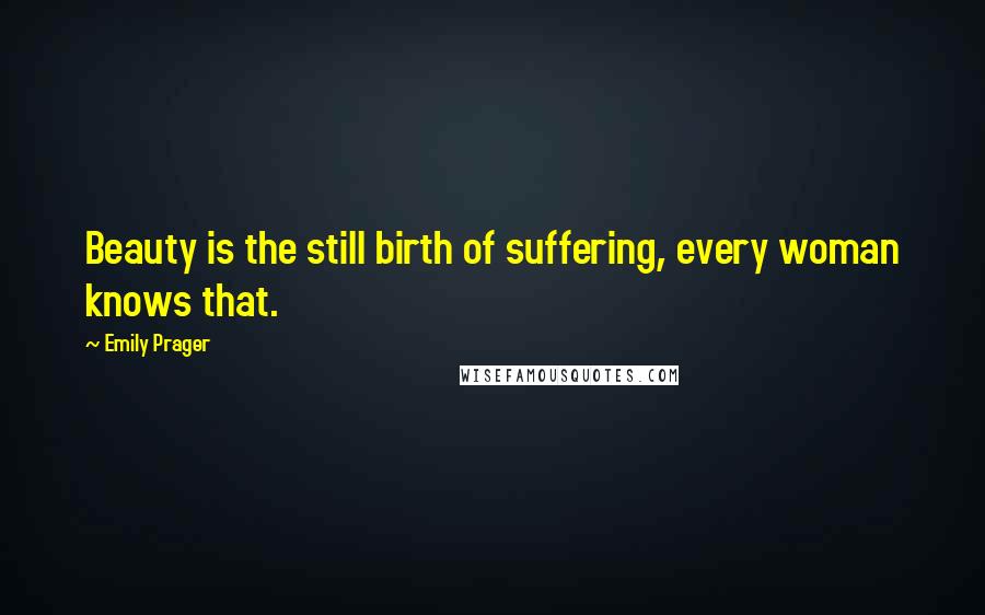 Emily Prager Quotes: Beauty is the still birth of suffering, every woman knows that.